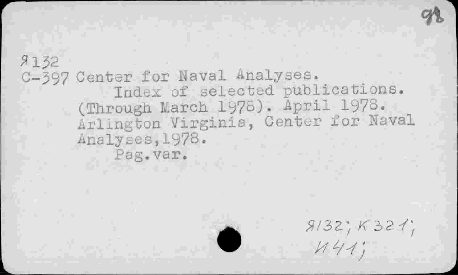 ﻿XJ.^2
C->97 Center for Naval Analyses.
Index of selected publications. (Through March 1978)« April 197S. Arlington Virginia, Center for Naval Analyses,1978«
Pag.var.
^/32’ /<32 7;